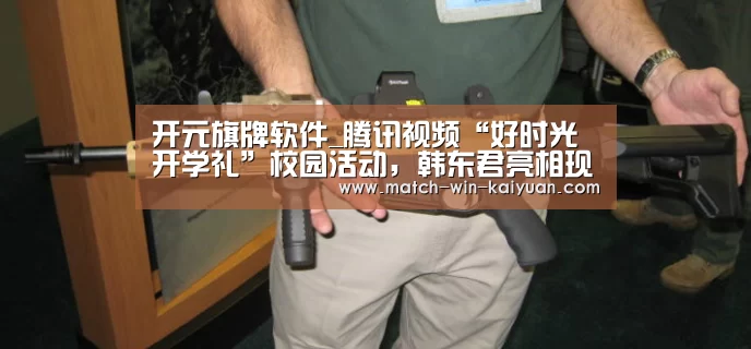 开元旗牌软件_腾讯视频“好时光开学礼”校园活动,韩东君亮相现场为大学生实现心愿(图2) 开元旗牌软件