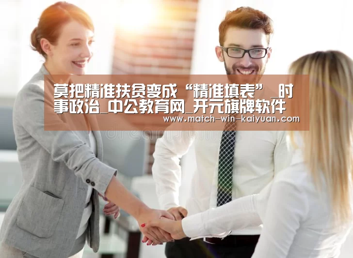 莫把精准扶贫变成“精准填表”_时事政治_中公教育网_开元旗牌软件(图1) 开元旗牌软件